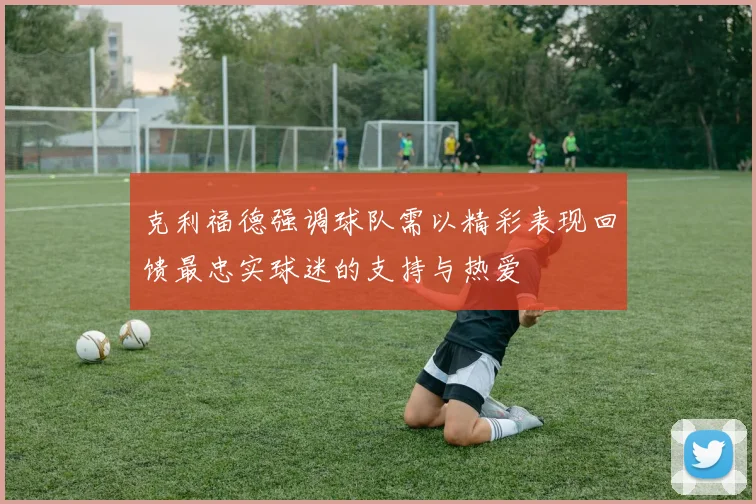 克利福德强调球队需以精彩表现回馈最忠实球迷的支持与热爱