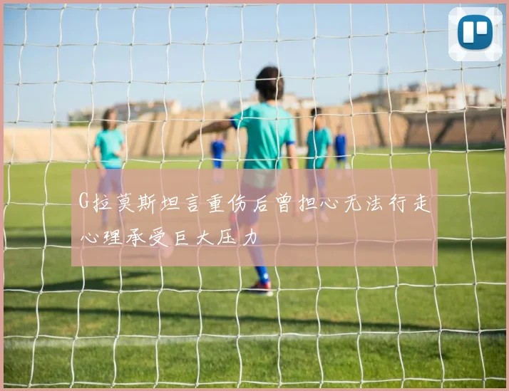 G拉莫斯坦言重伤后曾担心无法行走心理承受巨大压力