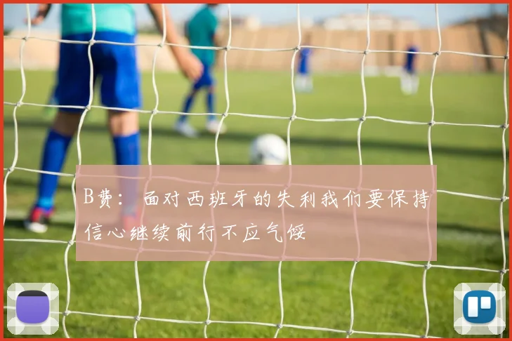 B费：面对西班牙的失利我们要保持信心继续前行不应气馁
