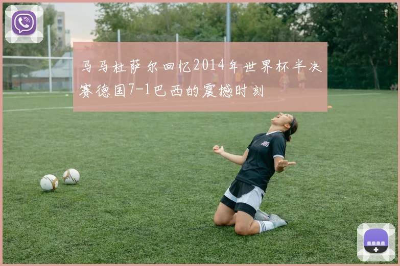 马马杜萨尔回忆2014年世界杯半决赛德国7-1巴西的震撼时刻