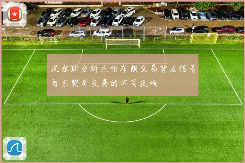 皮尔斯分析杰伦布朗交易背后信号与东契奇交易的不同反响