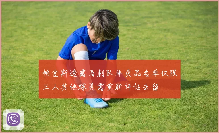 帕金斯透露马刺队非卖品名单仅限三人其他球员需重新评估去留