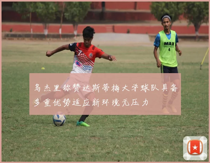 乌杰里称赞达斯蒂梅大学球队具备多重优势适应新环境无压力