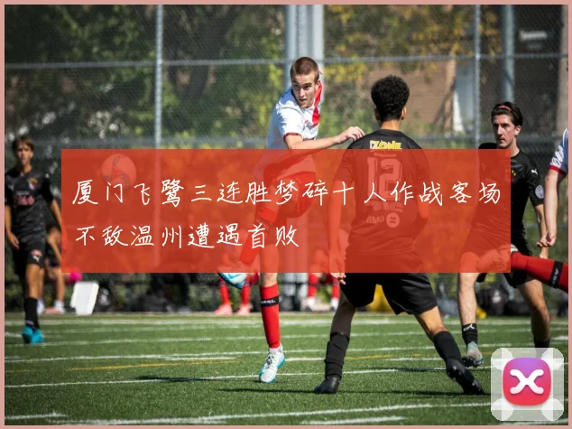 厦门飞鹭三连胜梦碎十人作战客场不敌温州遭遇首败