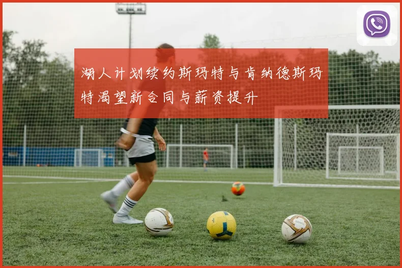 湖人计划续约斯玛特与肯纳德斯玛特渴望新合同与薪资提升