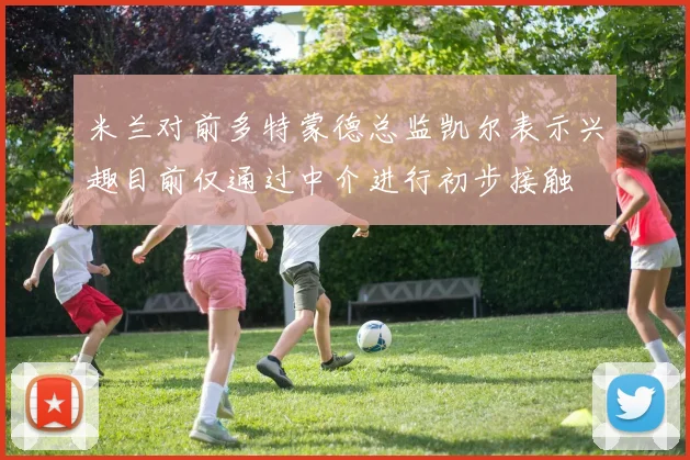 米兰对前多特蒙德总监凯尔表示兴趣目前仅通过中介进行初步接触