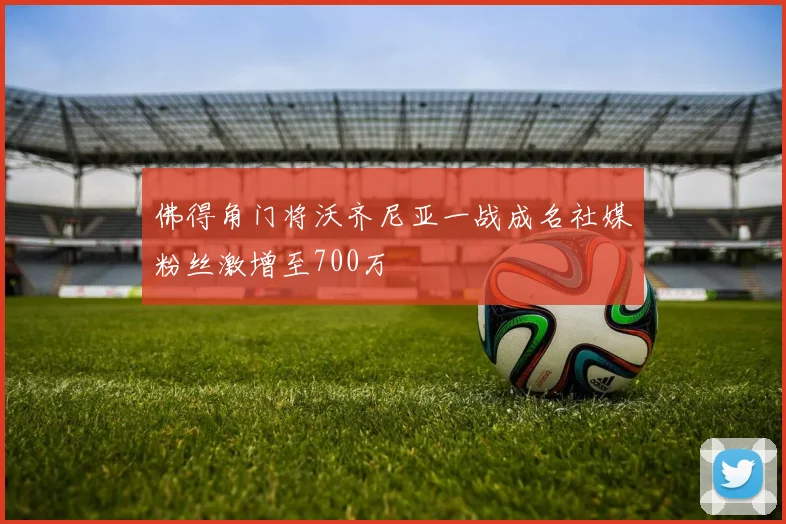 佛得角门将沃齐尼亚一战成名社媒粉丝激增至700万
