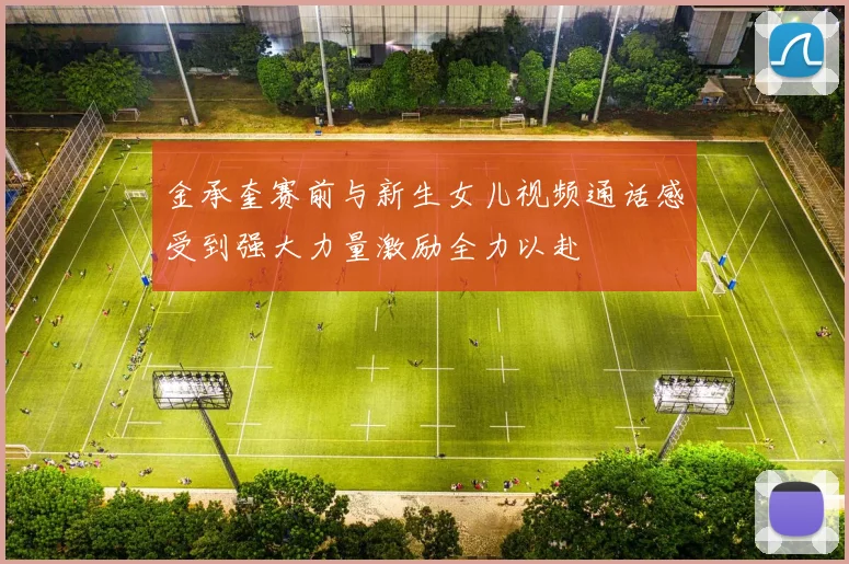 金承奎赛前与新生女儿视频通话感受到强大力量激励全力以赴