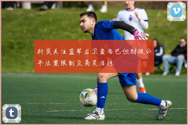 科莫关注蓝军后卫查洛巴但财政公平法案限制交易灵活性