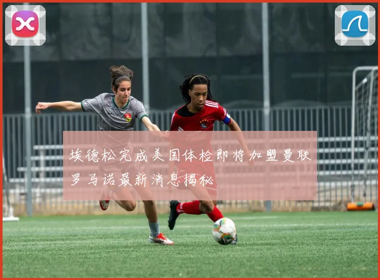 埃德松完成美国体检即将加盟曼联罗马诺最新消息揭秘