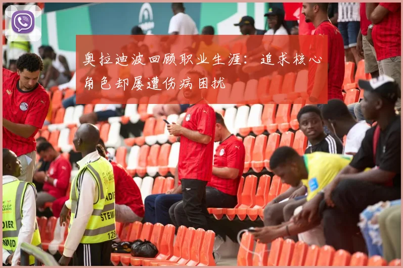 奥拉迪波回顾职业生涯：追求核心角色却屡遭伤病困扰