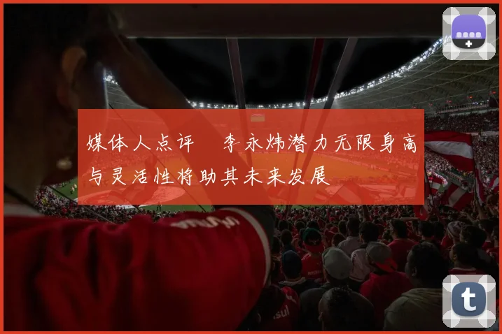 媒体人点评偰李永炜潜力无限身高与灵活性将助其未来发展