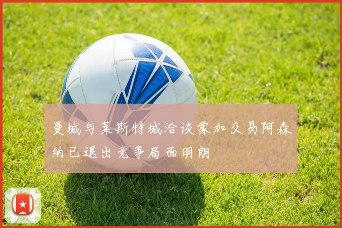 曼城与莱斯特城洽谈蒙加交易阿森纳已退出竞争局面明朗