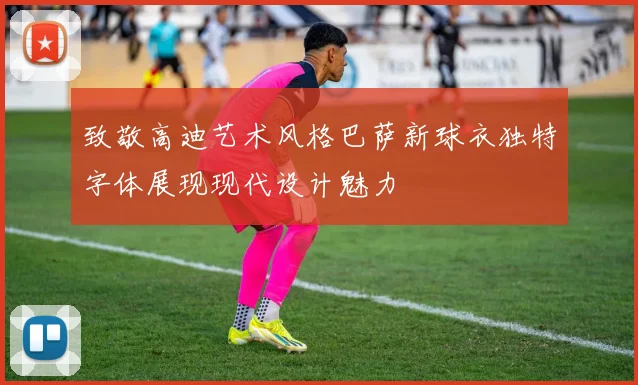 致敬高迪艺术风格巴萨新球衣独特字体展现现代设计魅力